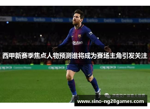 西甲新赛季焦点人物预测谁将成为赛场主角引发关注