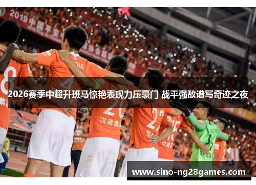 2026赛季中超升班马惊艳表现力压豪门 战平强敌谱写奇迹之夜 2026赛季中超升班马惊艳表现力压豪门 战平强敌谱写奇迹之夜