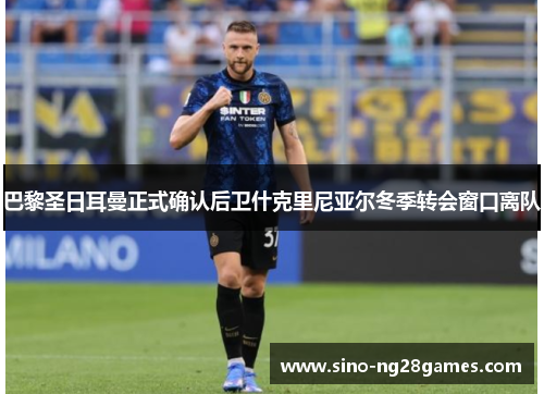巴黎圣日耳曼正式确认后卫什克里尼亚尔冬季转会窗口离队 巴黎圣日耳曼正式确认后卫什克里尼亚尔冬季转会窗口离队